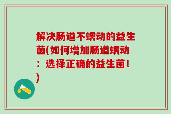 解决肠道不蠕动的益生菌(如何增加肠道蠕动：选择正确的益生菌！)