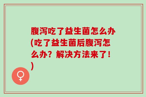 腹泻吃了益生菌怎么办(吃了益生菌后腹泻怎么办？解决方法来了！)