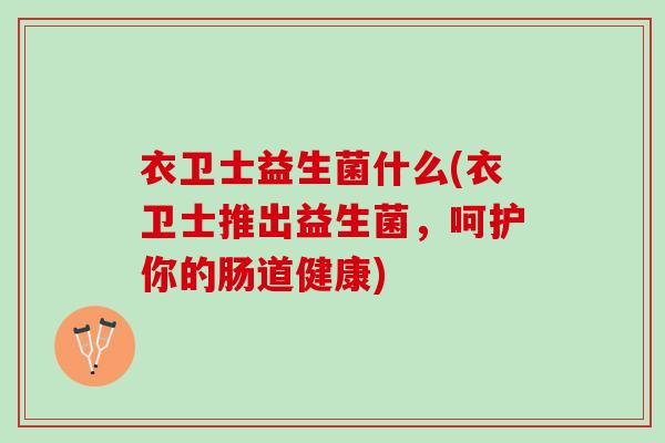 衣卫士益生菌什么(衣卫士推出益生菌，呵护你的肠道健康)