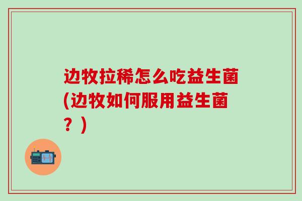 边牧拉稀怎么吃益生菌(边牧如何服用益生菌?) 边牧拉稀怎么吃益生菌(边牧如何服用益生菌?)