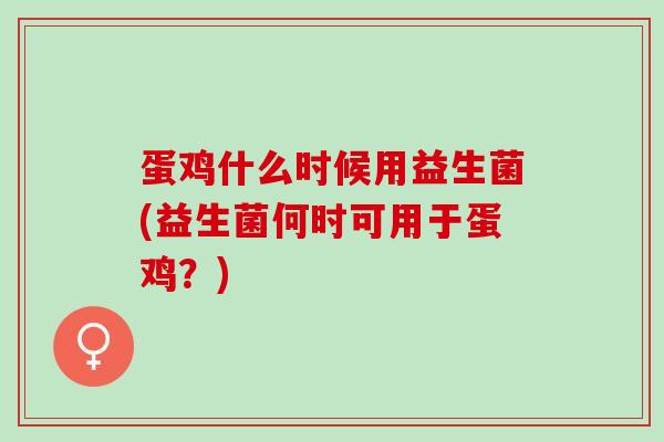 蛋鸡什么时候用益生菌(益生菌何时可用于蛋鸡?) 蛋鸡什么时候用益生菌(益生菌何时可用于蛋鸡?)