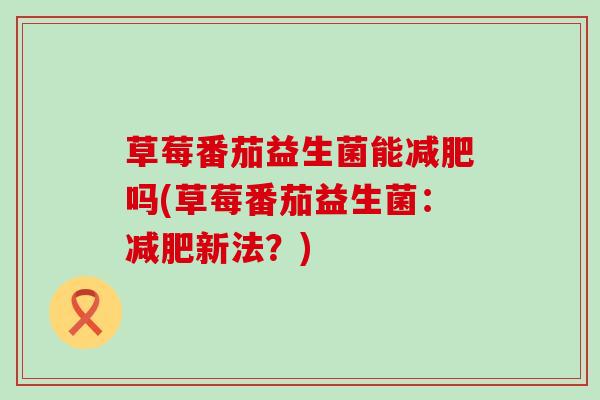 草莓番茄益生菌能吗(草莓番茄益生菌:新法?) 草莓番茄益生菌能吗(草莓番茄益生菌:新法?)