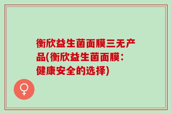 衡欣益生菌面膜三无产品(衡欣益生菌面膜:健康安全的选择) 衡欣益生菌面膜三无产品(衡欣益生菌面膜:健康安全的选择)