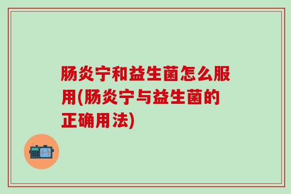 肠炎宁和益生菌怎么服用(肠炎宁与益生菌的正确用法)