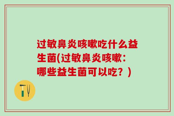 过敏鼻炎咳嗽吃什么益生菌(过敏鼻炎咳嗽：哪些益生菌可以吃？)