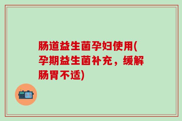 肠道益生菌孕妇使用(孕期益生菌补充，缓解肠胃不适)