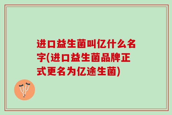 进口益生菌叫亿什么名字(进口益生菌品牌正式更名为亿途生菌)