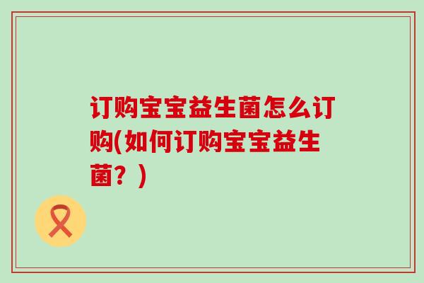 订购宝宝益生菌怎么订购(如何订购宝宝益生菌？)
