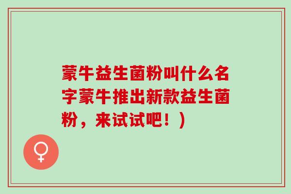 蒙牛益生菌粉叫什么名字蒙牛推出新款益生菌粉，来试试吧！)