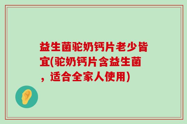 益生菌驼奶钙片老少皆宜(驼奶钙片含益生菌，适合全家人使用)