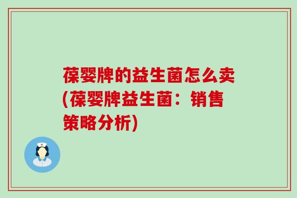 葆婴牌的益生菌怎么卖(葆婴牌益生菌：销售策略分析)