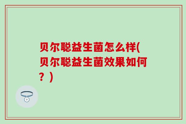 贝尔聪益生菌怎么样(贝尔聪益生菌效果如何？)