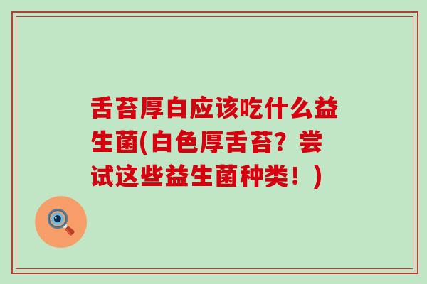 舌苔厚白应该吃什么益生菌(白色厚舌苔？尝试这些益生菌种类！)