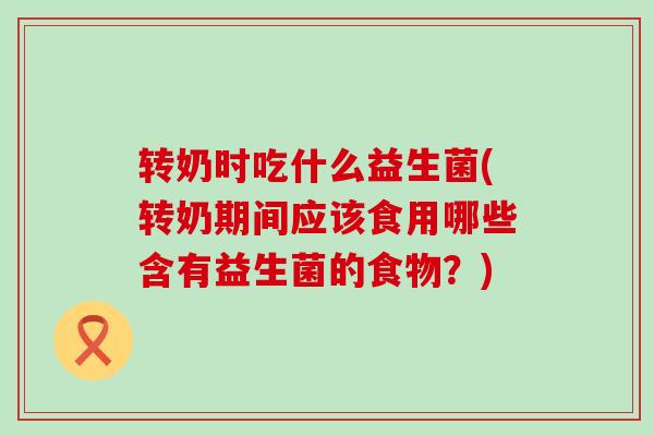 转奶时吃什么益生菌(转奶期间应该食用哪些含有益生菌的食物？)