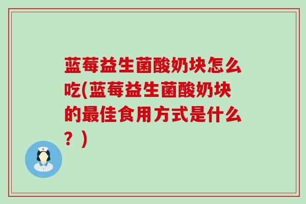 蓝莓益生菌酸奶块怎么吃(蓝莓益生菌酸奶块的最佳食用方式是什么？)