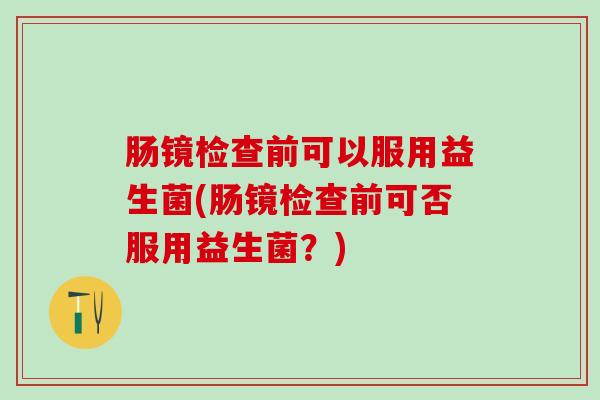 肠镜检查前可以服用益生菌(肠镜检查前可否服用益生菌？)
