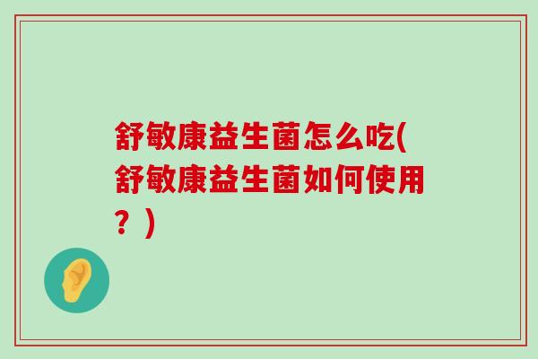 舒敏康益生菌怎么吃(舒敏康益生菌如何使用?) 舒敏康益生菌怎么吃(舒敏康益生菌如何使用?)