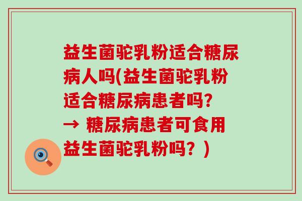 益生菌驼乳粉适合糖尿病人吗(益生菌驼乳粉适合糖尿病患者吗？ → 糖尿病患者可食用益生菌驼乳粉吗？)
