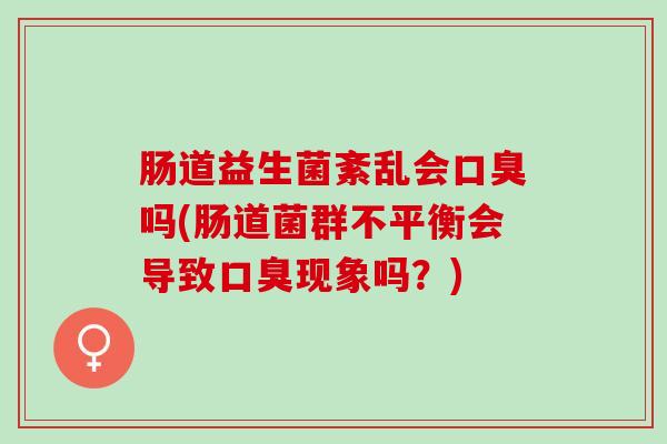 肠道益生菌紊乱会吗(肠道菌群不平衡会导致现象吗?) 肠道益生菌紊乱会吗(肠道菌群不平衡会导致现象吗?)