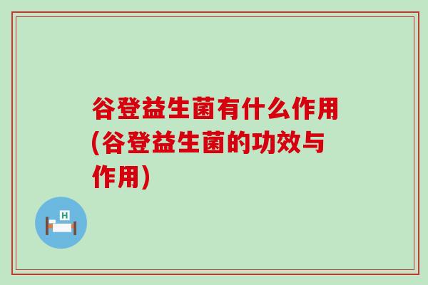 谷登益生菌有什么作用(谷登益生菌的功效与作用) 谷登益生菌有什么作用(谷登益生菌的功效与作用)