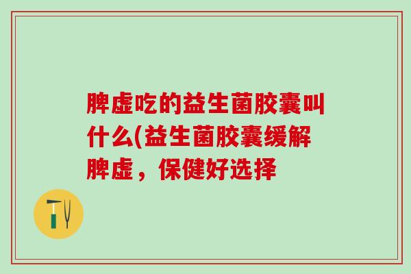 脾虚吃的益生菌胶囊叫什么(益生菌胶囊缓解脾虚，保健好选择