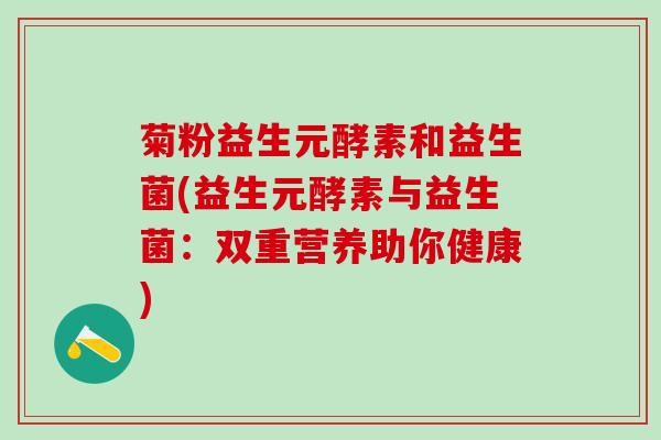 菊粉益生元酵素和益生菌(益生元酵素与益生菌：双重营养助你健康)