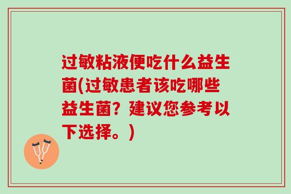 过敏粘液便吃什么益生菌(过敏患者该吃哪些益生菌？建议您参考以下选择。)
