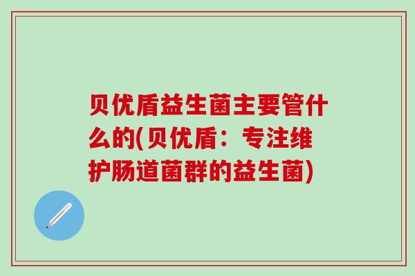贝优盾益生菌主要管什么的(贝优盾：专注维护肠道菌群的益生菌)