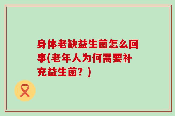 身体老缺益生菌怎么回事(老年人为何需要补充益生菌？)