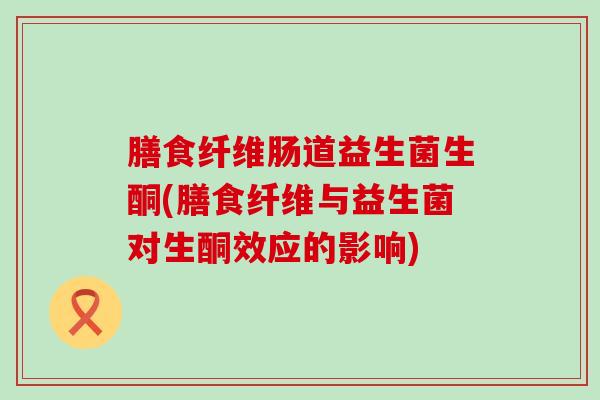 膳食纤维肠道益生菌生酮(膳食纤维与益生菌对生酮效应的影响)