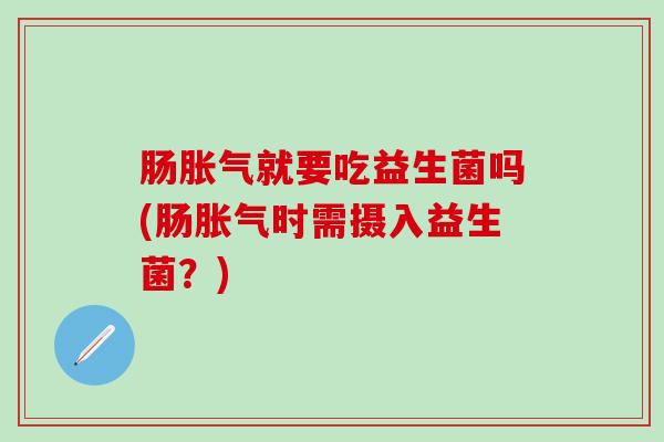 肠胀气就要吃益生菌吗(肠胀气时需摄入益生菌？)
