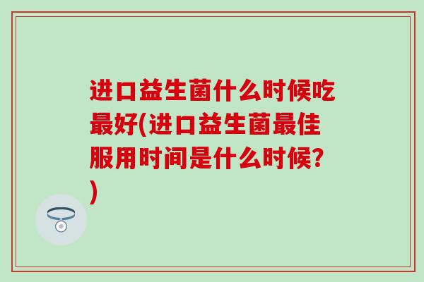 进口益生菌什么时候吃最好(进口益生菌最佳服用时间是什么时候？)