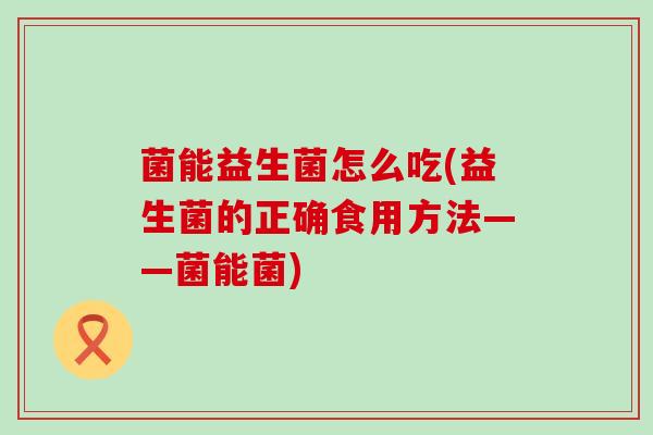 菌能益生菌怎么吃(益生菌的正确食用方法——菌能菌)