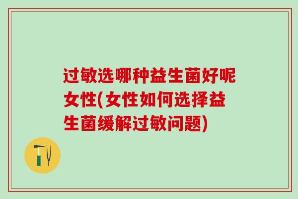 过敏选哪种益生菌好呢女性(女性如何选择益生菌缓解过敏问题)