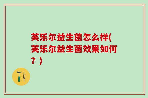 芙乐尔益生菌怎么样(芙乐尔益生菌效果如何？)