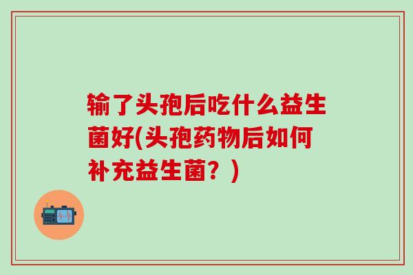 输了头孢后吃什么益生菌好(头孢药物后如何补充益生菌？)