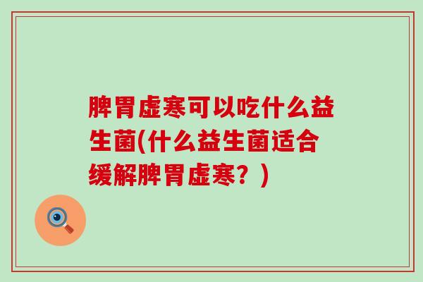 脾胃虚寒可以吃什么益生菌(什么益生菌适合缓解脾胃虚寒？)