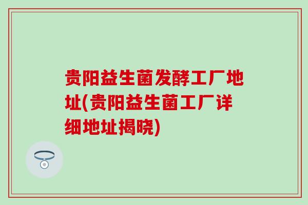 贵阳益生菌发酵工厂地址(贵阳益生菌工厂详细地址揭晓)