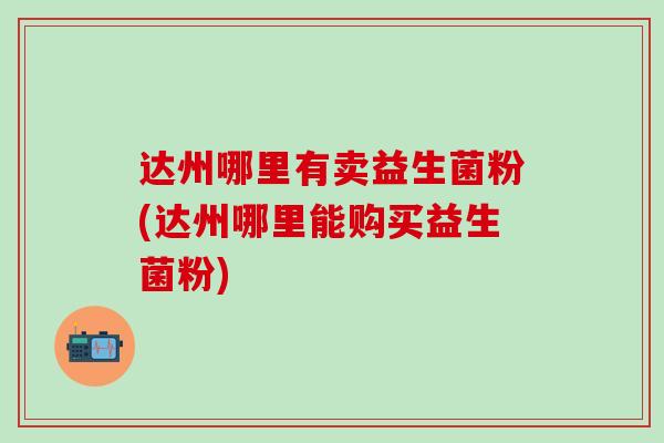 达州哪里有卖益生菌粉(达州哪里能购买益生菌粉)