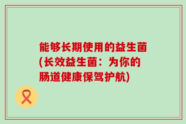 能够长期使用的益生菌(长效益生菌：为你的肠道健康保驾护航)