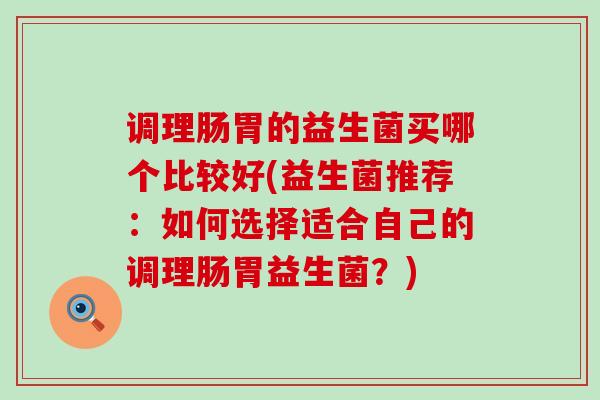 调理肠胃的益生菌买哪个比较好(益生菌推荐：如何选择适合自己的调理肠胃益生菌？)