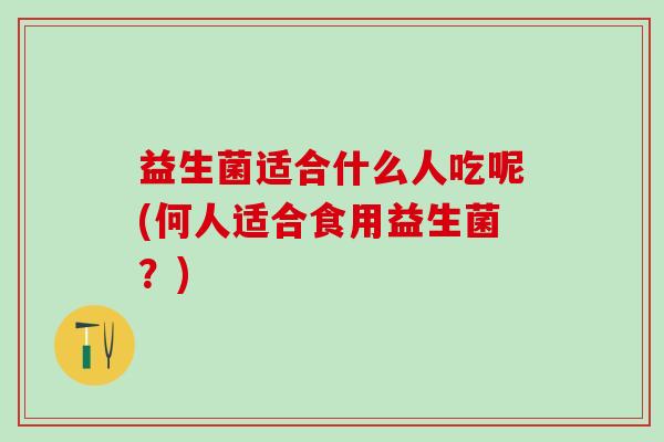 益生菌适合什么人吃呢(何人适合食用益生菌？)