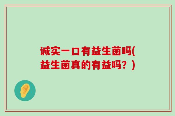 诚实一口有益生菌吗(益生菌真的有益吗？)