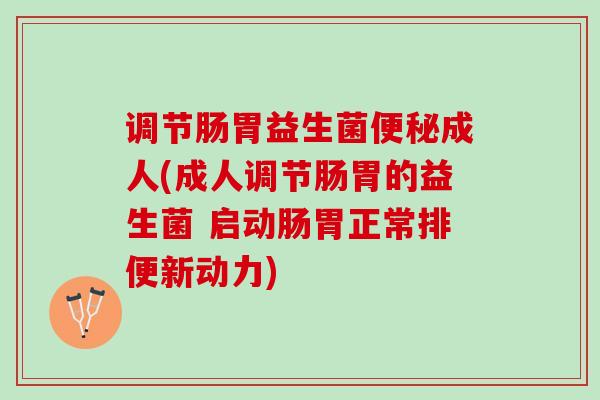 调节肠胃益生菌便秘成人(成人调节肠胃的益生菌 启动肠胃正常排便新动力)