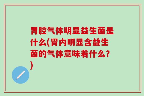 胃腔气体明显益生菌是什么(胃内明显含益生菌的气体意味着什么？)