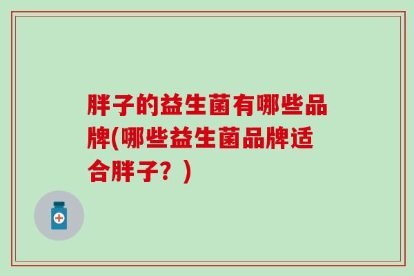 胖子的益生菌有哪些品牌(哪些益生菌品牌适合胖子？)