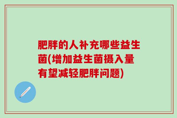 肥胖的人补充哪些益生菌(增加益生菌摄入量有望减轻肥胖问题)