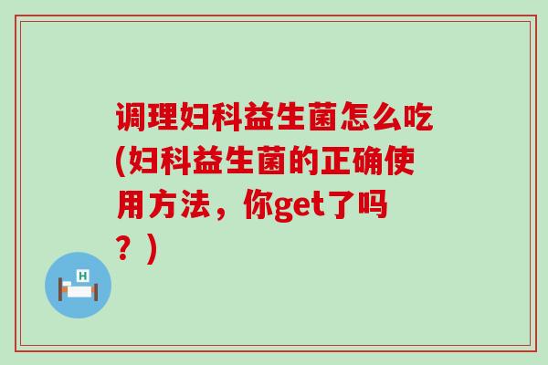调理妇科益生菌怎么吃(妇科益生菌的正确使用方法，你get了吗？)