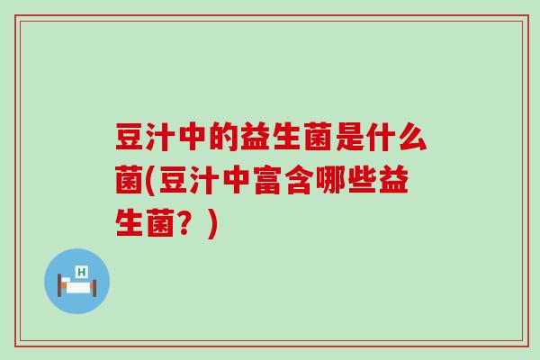 豆汁中的益生菌是什么菌(豆汁中富含哪些益生菌?) 豆汁中的益生菌是什么菌(豆汁中富含哪些益生菌?)