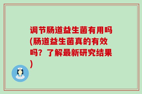 调节肠道益生菌有用吗(肠道益生菌真的有效吗?了解新研究结果) 调节肠道益生菌有用吗(肠道益生菌真的有效吗?了解新研究结果)